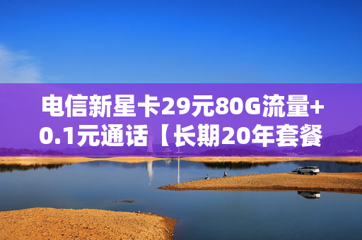 电信新星卡29元80G流量+0.1元通话【长期20年套餐】